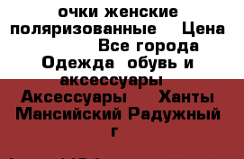 очки женские поляризованные  › Цена ­ 1 500 - Все города Одежда, обувь и аксессуары » Аксессуары   . Ханты-Мансийский,Радужный г.